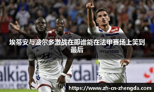 埃蒂安与波尔多激战在即谁能在法甲赛场上笑到最后